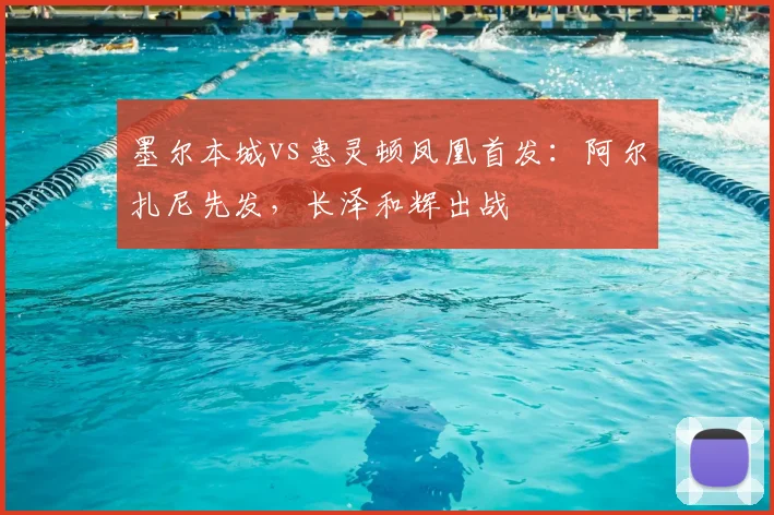 墨尔本城vs惠灵顿凤凰首发：阿尔扎尼先发，长泽和辉出战