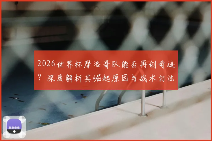2026世界杯摩洛哥队能否再创奇迹?深度解析其崛起原因与战术打法