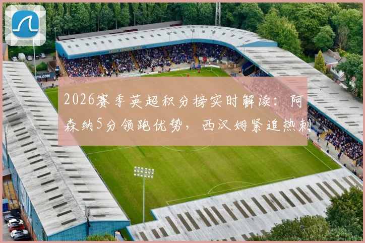 2026赛季英超积分榜实时解读：阿森纳5分领跑优势，西汉姆紧追热刺争六关键战