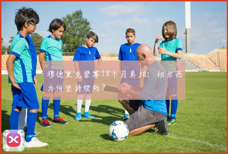 穆德里克禁赛18个月真相：切尔西为何坚持续约？