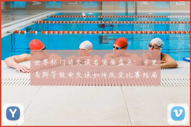 世界杯门将失误名场面盘点：卡里乌斯等致命失误如何改变比赛结局？