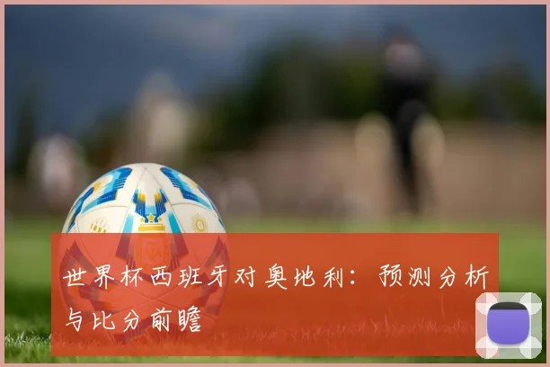 世界杯西班牙对奥地利:预测分析与比分前瞻