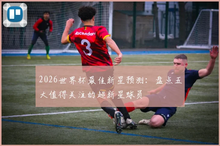 2026世界杯最佳新星预测:盘点五大值得关注的超新星球员