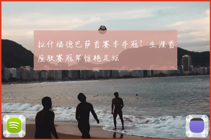 拉什福德巴萨首赛季夺冠！生涯首座联赛冠军惊艳足坛