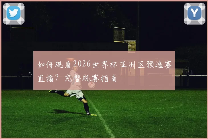 如何观看2026世界杯亚洲区预选赛直播?完整观赛指南