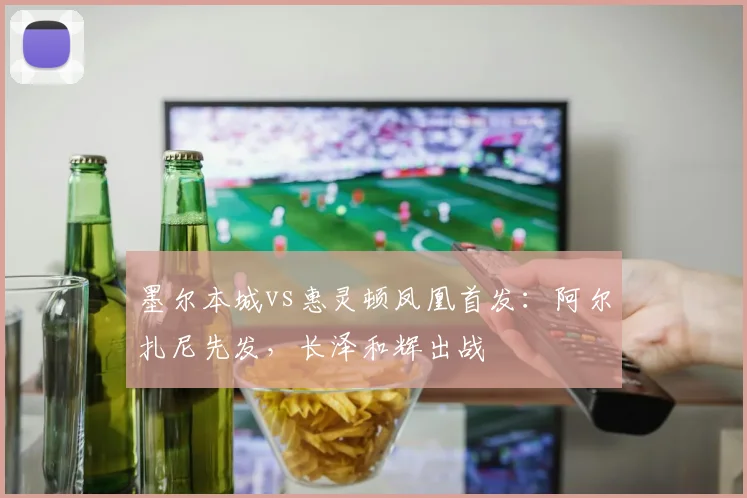 墨尔本城vs惠灵顿凤凰首发:阿尔扎尼先发,长泽和辉出战