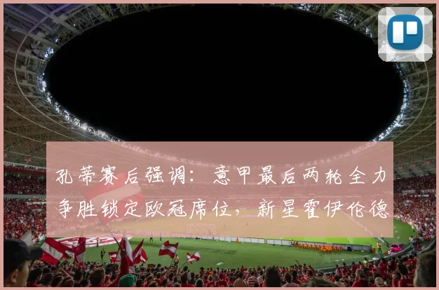 孔蒂赛后强调:意甲最后两轮全力争胜锁定欧冠席位,新星霍伊伦德技术获好评