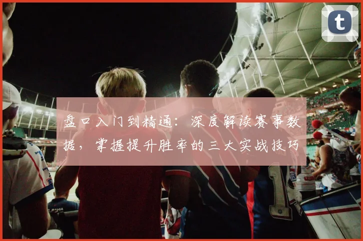 盘口入门到精通：深度解读赛事数据，掌握提升胜率的三大实战技巧