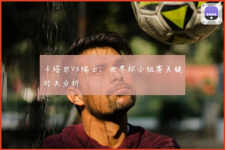 卡塔尔vs瑞士：世界杯小组赛关键对决分析