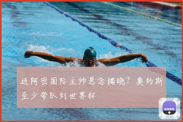 迈阿密国际主帅悬念揭晓?奥约斯至少带队到世界杯