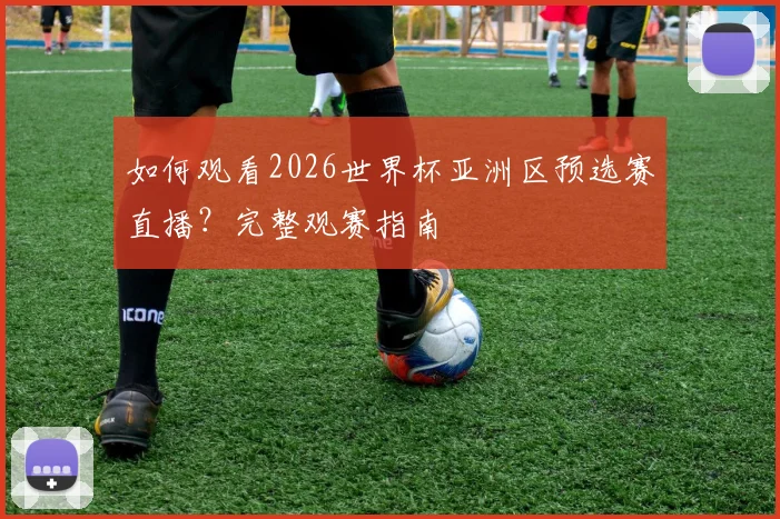 如何观看2026世界杯亚洲区预选赛直播？完整观赛指南