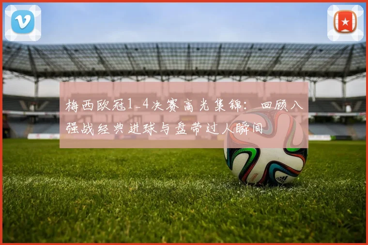 梅西欧冠1_4决赛高光集锦：回顾八强战经典进球与盘带过人瞬间