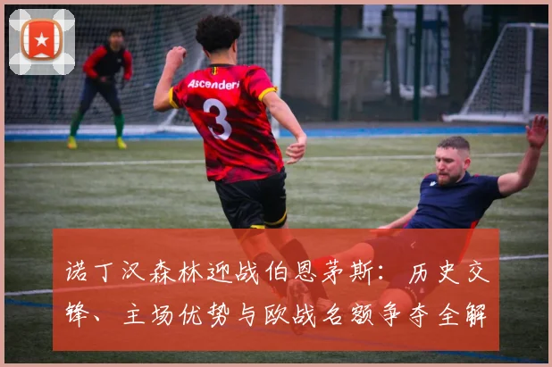 诺丁汉森林迎战伯恩茅斯:历史交锋、主场优势与欧战名额争夺全解析