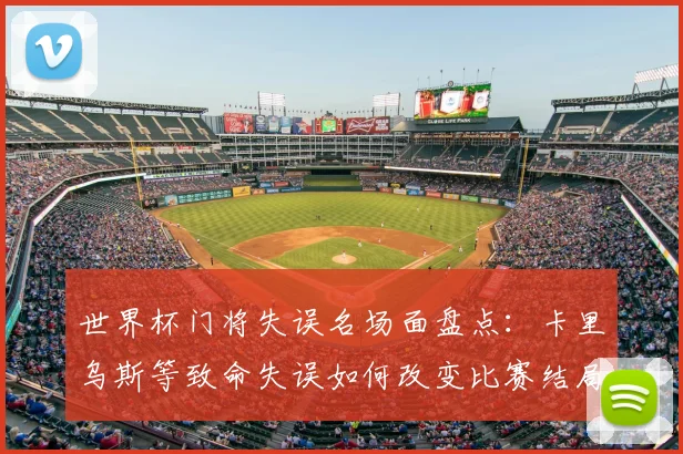 世界杯门将失误名场面盘点：卡里乌斯等致命失误如何改变比赛结局？